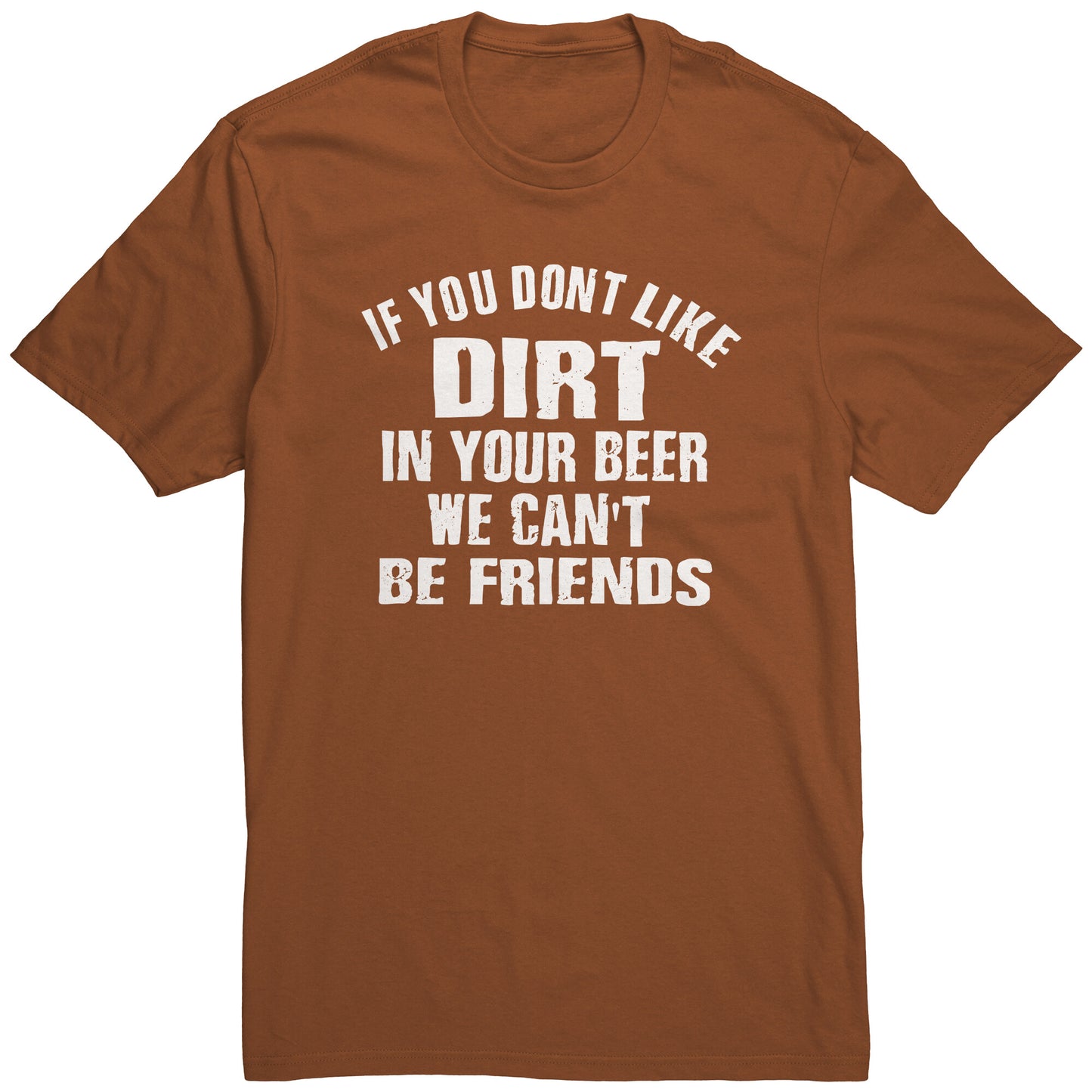 IF YOU DON'T LIKE DIRT IN YOUR BEER WE CAN'T BE FRIENDS MEN'S T-SHIRT