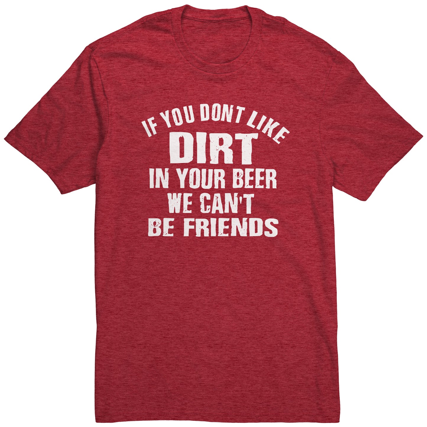 IF YOU DON'T LIKE DIRT IN YOUR BEER WE CAN'T BE FRIENDS MEN'S T-SHIRT